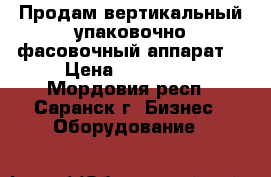 Продам вертикальный упаковочно-фасовочный аппарат  › Цена ­ 185 000 - Мордовия респ., Саранск г. Бизнес » Оборудование   